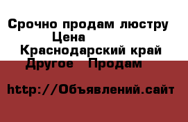 Срочно продам люстру › Цена ­ 2 900 - Краснодарский край Другое » Продам   